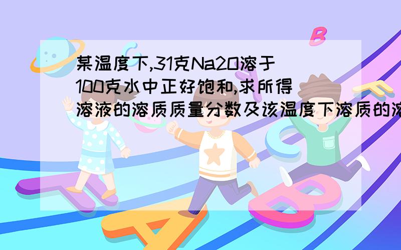 某温度下,31克Na2O溶于100克水中正好饱和,求所得溶液的溶质质量分数及该温度下溶质的溶解度