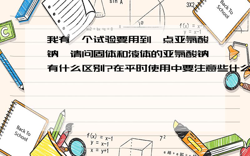 我有一个试验要用到一点亚氯酸钠,请问固体和液体的亚氯酸钠有什么区别?在平时使用中要注意些什么?储藏要注意什么?它的储存有效期是多久?