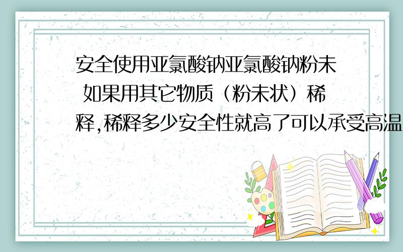 安全使用亚氯酸钠亚氯酸钠粉未 如果用其它物质（粉未状）稀释,稀释多少安全性就高了可以承受高温（60度） 挤压 撞击