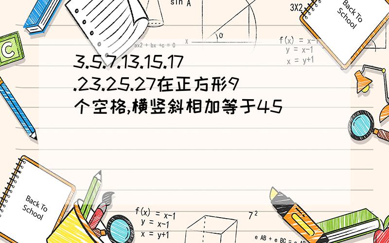 3.5.7.13.15.17.23.25.27在正方形9个空格,横竖斜相加等于45