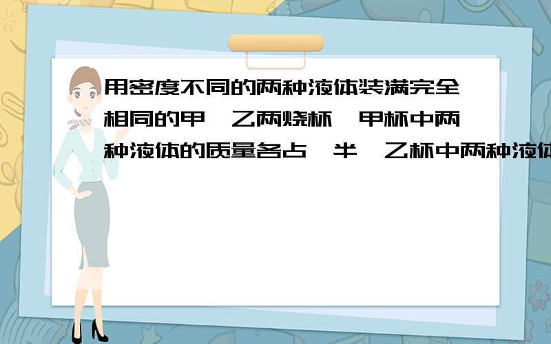 用密度不同的两种液体装满完全相同的甲、乙两烧杯,甲杯中两种液体的质量各占一半,乙杯中两种液体的体积（接上面提问）占一半,两烧杯中液体的质量分别为M甲和M乙,请分析M甲和M乙的大