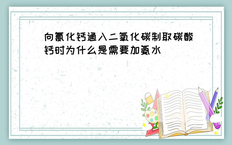 向氯化钙通入二氧化碳制取碳酸钙时为什么是需要加氨水