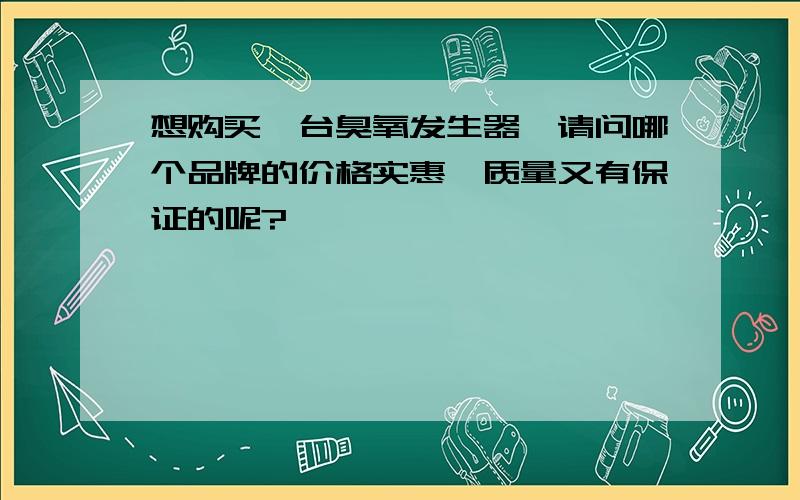 想购买一台臭氧发生器,请问哪个品牌的价格实惠、质量又有保证的呢?