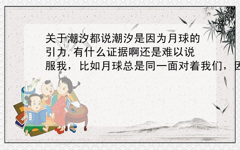 关于潮汐都说潮汐是因为月球的引力,有什么证据啊还是难以说服我，比如月球总是同一面对着我们，因为它的自转周期和公转周期是一致的，也是千万年如一日，这是巧合？月球自转周期和