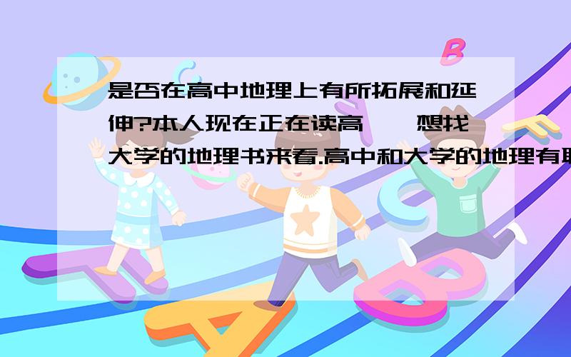 是否在高中地理上有所拓展和延伸?本人现在正在读高一,想找大学的地理书来看.高中和大学的地理有联系么?会对高一的内容进行拓展么?毕竟如果没很大的联系我就读不来了.还有还有～