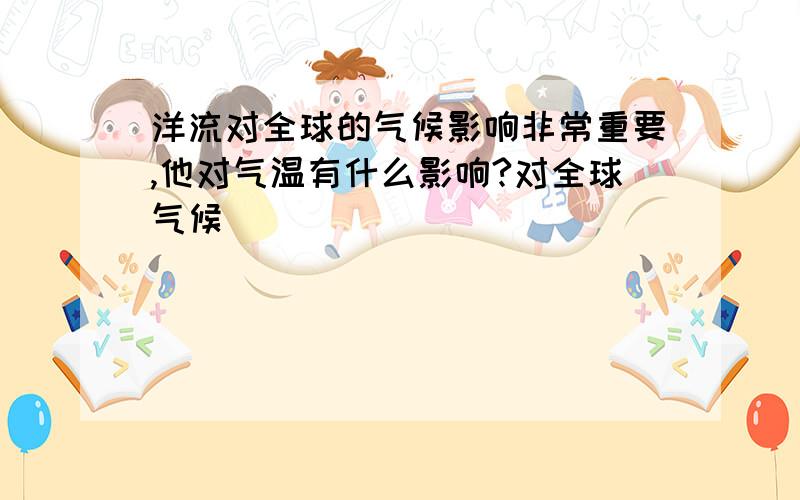 洋流对全球的气候影响非常重要,他对气温有什么影响?对全球气候