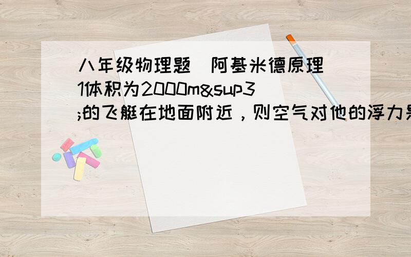 八年级物理题（阿基米德原理）1体积为2000m³的飞艇在地面附近，则空气对他的浮力是多大？（已知 空气的密度为 1.29Kg/m³g取10N/Kg）2放在水平桌面上的薄壁圆柱形容器 底面积为100平方