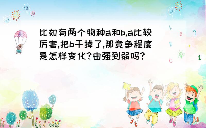 比如有两个物种a和b,a比较厉害,把b干掉了,那竞争程度是怎样变化?由强到弱吗?