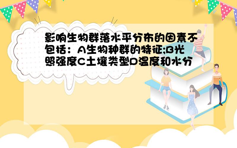 影响生物群落水平分布的因素不包括：A生物种群的特征;B光照强度C土壤类型D温度和水分