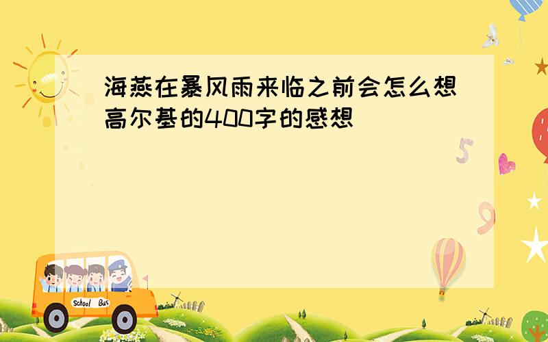 海燕在暴风雨来临之前会怎么想高尔基的400字的感想