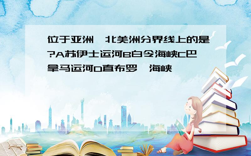 位于亚洲、北美洲分界线上的是?A苏伊士运河B白令海峡C巴拿马运河D直布罗陀海峡