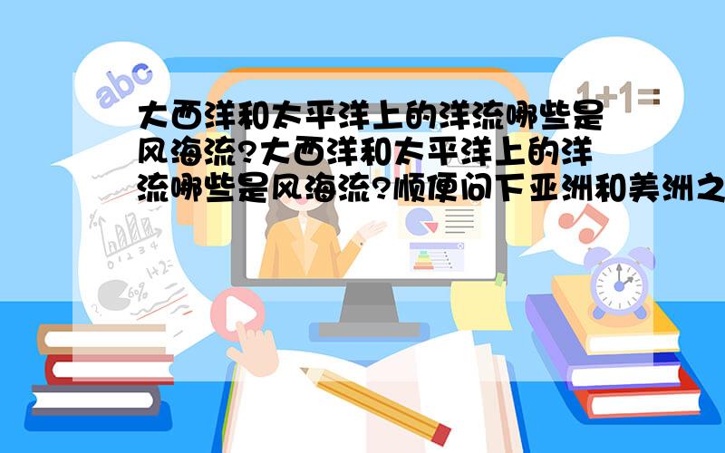 大西洋和太平洋上的洋流哪些是风海流?大西洋和太平洋上的洋流哪些是风海流?顺便问下亚洲和美洲之间的是那个大洋?太平洋上哪些是风海流？