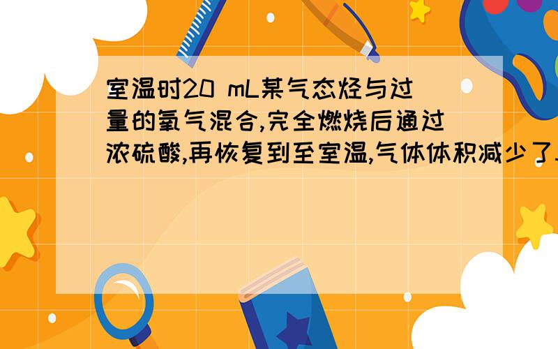 室温时20 mL某气态烃与过量的氧气混合,完全燃烧后通过浓硫酸,再恢复到至室温,气体体积减少了50 mL ,剩余气体再通过氢氧化钠溶液,体积又减少了40 mL .求该气态烃的分子式