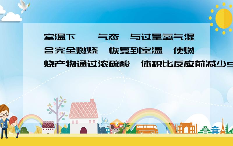 室温下,一气态烃与过量氧气混合完全燃烧,恢复到室温,使燃烧产物通过浓硫酸,体积比反应前减少50mL,再通过NaOH溶液,体积又减少了40mL,原烃的分子式是A.CH4 B.C2H4 C.C2H6 D.C3H8