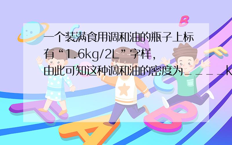 一个装满食用调和油的瓶子上标有“1.6kg/2L”字样,由此可知这种调和油的密度为____kg/m3,用此空瓶装水,则最多可以装____千克