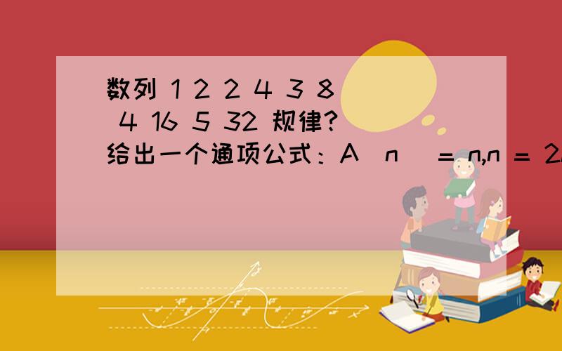 数列 1 2 2 4 3 8 4 16 5 32 规律?给出一个通项公式：A(n) = n,n = 2k-1 ,k =1,2,3...A(n) = 2^(n),n = 2k,k =1,2,3...这个不行吧?