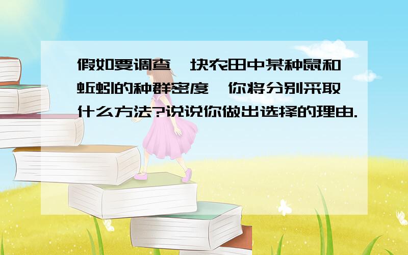 假如要调查一块农田中某种鼠和蚯蚓的种群密度,你将分别采取什么方法?说说你做出选择的理由.