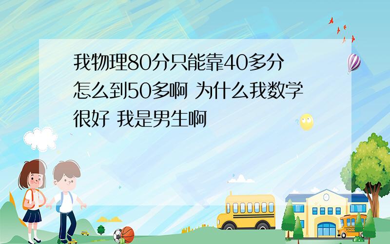 我物理80分只能靠40多分 怎么到50多啊 为什么我数学很好 我是男生啊