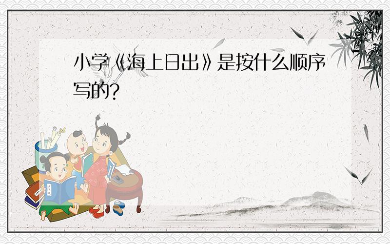 小学《海上日出》是按什么顺序写的?