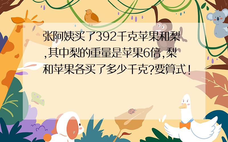 张阿姨买了392千克苹果和梨,其中梨的重量是苹果6倍,梨和苹果各买了多少千克?要算式!