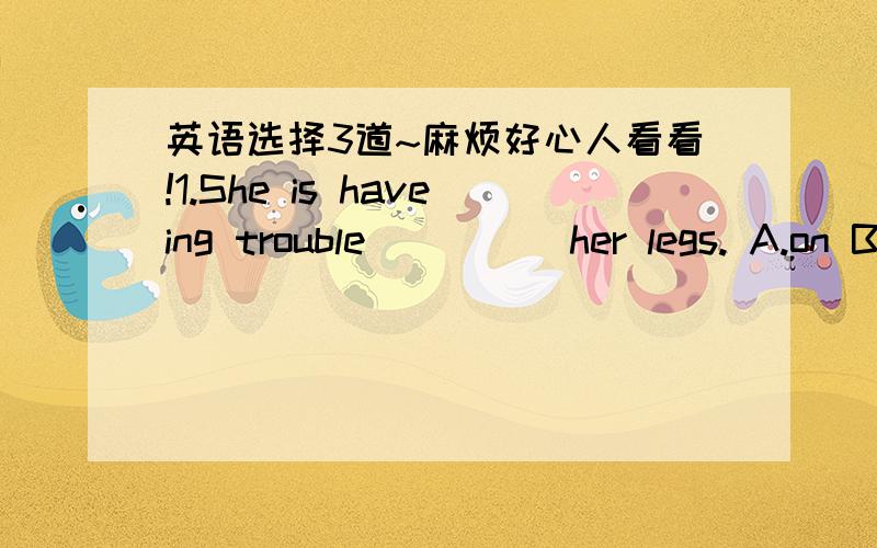 英语选择3道~麻烦好心人看看!1.She is haveing trouble ____ her legs. A.on B.with2.I think i'm ____to go to school  No.You'd better ____at home for another day A.so well; stay  B.well enough;stay C.good enough ;to stay3.what ____things happe