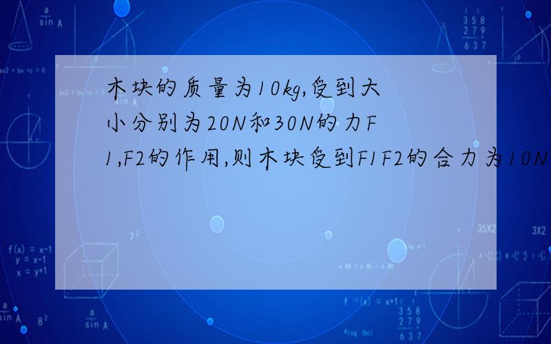 木块的质量为10kg,受到大小分别为20N和30N的力F1,F2的作用,则木块受到F1F2的合力为10N.若木块做匀速直线运动,他受到的地面的摩擦力为_____N,方向________.以及原因?