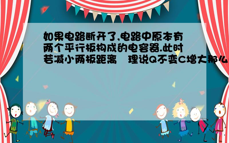 如果电路断开了,电路中原本有两个平行板构成的电容器.此时若减小两板距离姲理说Q不变C增大那么U减小但电路都断开了何来U呢?