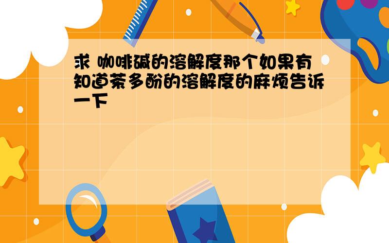 求 咖啡碱的溶解度那个如果有知道茶多酚的溶解度的麻烦告诉一下