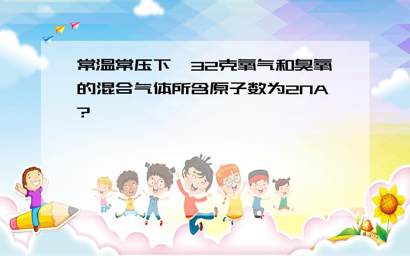 常温常压下,32克氧气和臭氧的混合气体所含原子数为2NA?