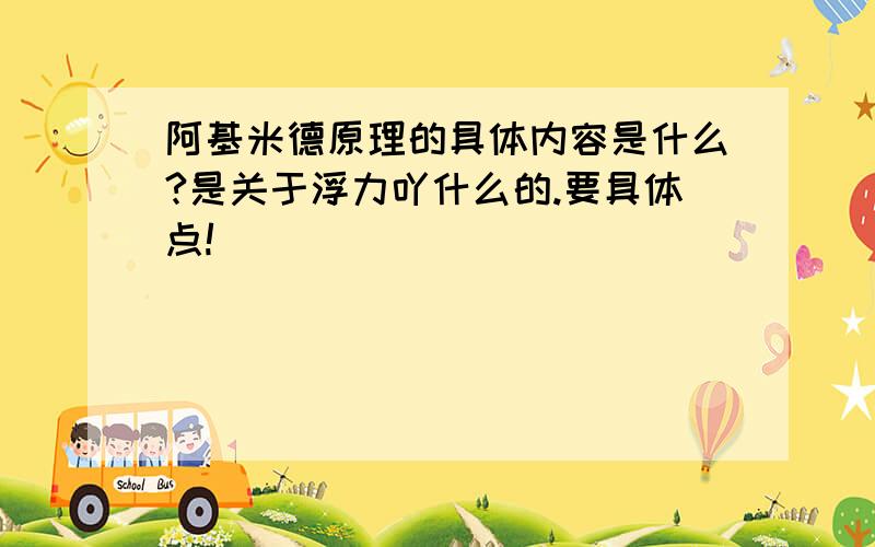 阿基米德原理的具体内容是什么?是关于浮力吖什么的.要具体点!