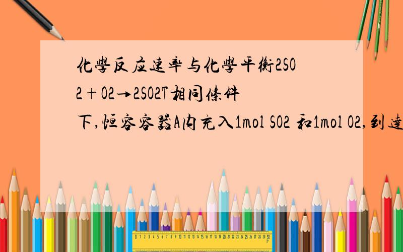 化学反应速率与化学平衡2SO2+O2→2SO2T相同条件下,恒容容器A内充入1mol SO2 和1mol O2,到达平衡时所用时间为T1恒压容器B内充入1mol SO2 和1mol O2,到达平衡时所用时间为T2,刚充入时两容器体积相同　,