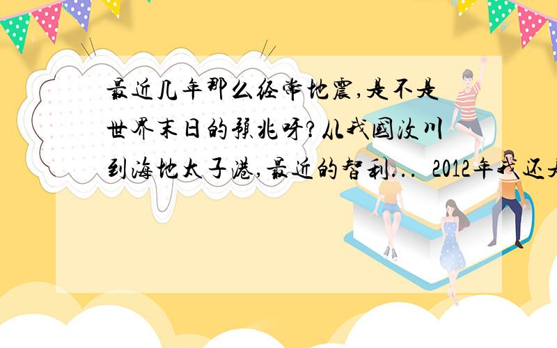 最近几年那么经常地震,是不是世界末日的预兆呀?从我国汶川到海地太子港,最近的智利...  2012年我还是躲家里吃火锅把