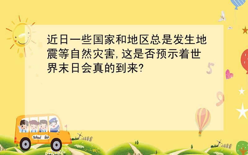 近日一些国家和地区总是发生地震等自然灾害,这是否预示着世界末日会真的到来?