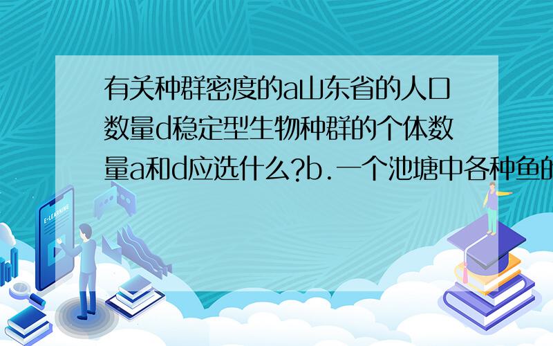 有关种群密度的a山东省的人口数量d稳定型生物种群的个体数量a和d应选什么?b.一个池塘中各种鱼的数量c.一块农田中的老鼠数量.abcd应选哪个?