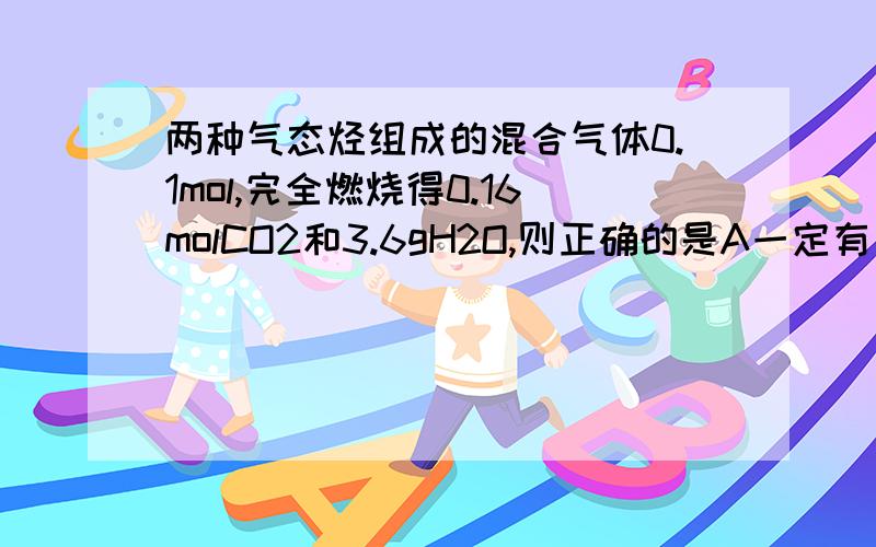 两种气态烃组成的混合气体0.1mol,完全燃烧得0.16molCO2和3.6gH2O,则正确的是A一定有甲烷B一定有乙炔C一定是甲烷和乙烯D一定没有乙炔