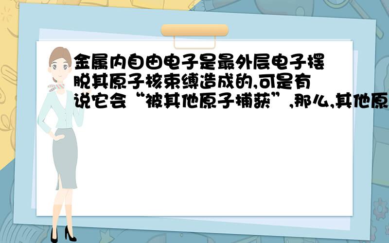 金属内自由电子是最外层电子摆脱其原子核束缚造成的,可是有说它会“被其他原子捕获”,那么,其他原子与这个原子一样,抓不住其最外层电子（其自己的自由电子）,怎么还会抓住这个自由