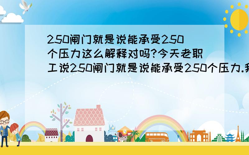 250闸门就是说能承受250个压力这么解释对吗?今天老职工说250闸门就是说能承受250个压力.我想知道这个说法对吗?