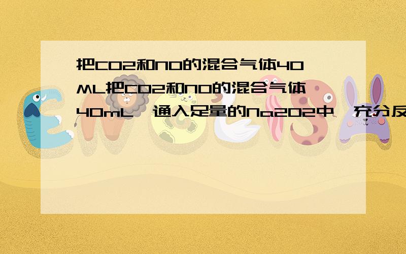 把CO2和NO的混合气体40ML把CO2和NO的混合气体40mL,通入足量的Na2O2中,充分反应后,体积为20mL,则混合气体中CO2与NO的体积比可能为A 1:3 B >=1的任意比 C 1:2 D