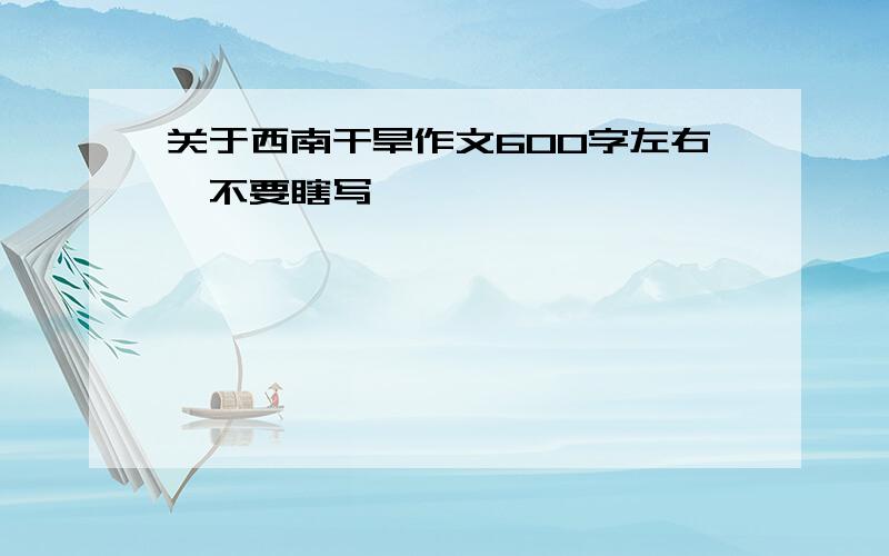 关于西南干旱作文600字左右、不要瞎写、