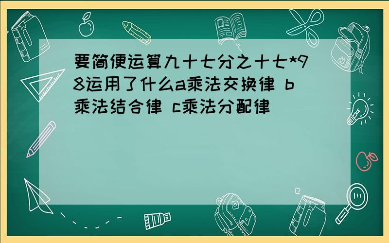 要简便运算九十七分之十七*98运用了什么a乘法交换律 b乘法结合律 c乘法分配律