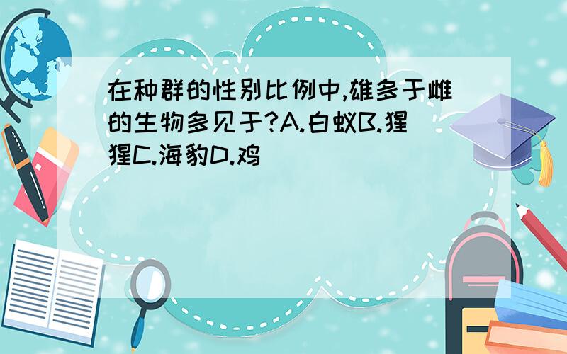 在种群的性别比例中,雄多于雌的生物多见于?A.白蚁B.猩猩C.海豹D.鸡