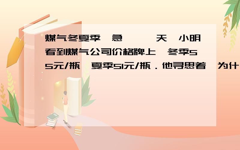 煤气冬夏季,急……一天,小明看到煤气公司价格牌上,冬季55元/瓶,夏季51元/瓶．他寻思着,为什么夏季价格低?他回家后查找了煤气资料,煤气冬季密度0.88×103㎏/m3,夏季密度0.8×103㎏/m3,煤气瓶容