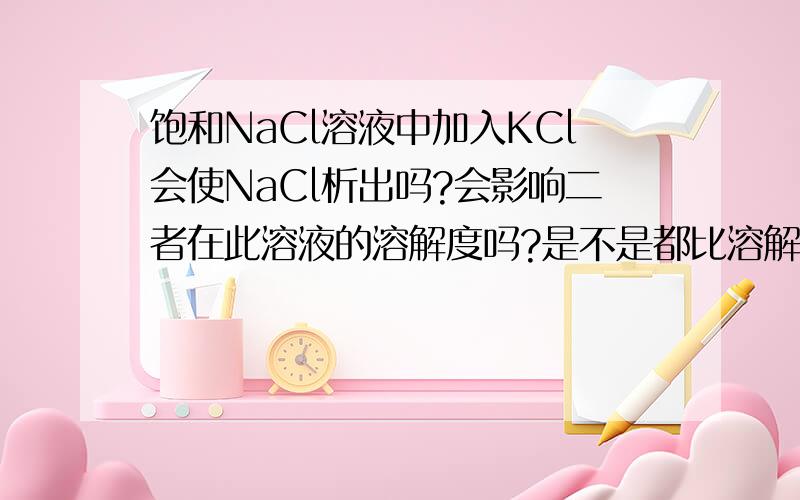 饱和NaCl溶液中加入KCl会使NaCl析出吗?会影响二者在此溶液的溶解度吗?是不是都比溶解度溶的少啊!