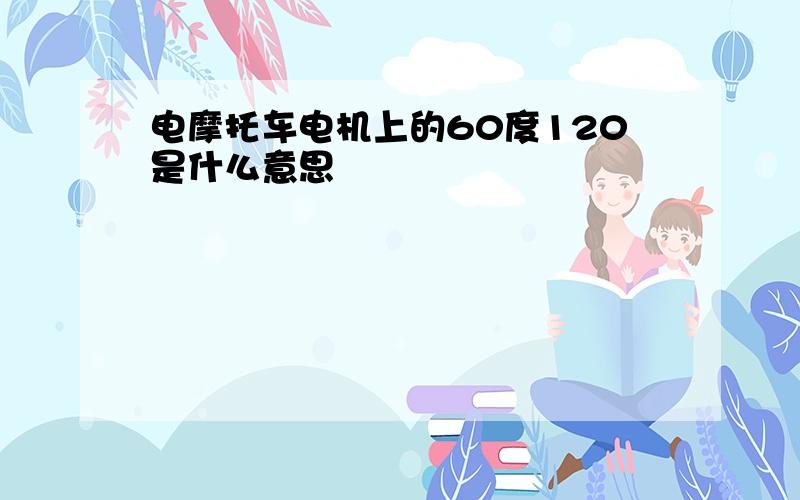 电摩托车电机上的60度120是什么意思