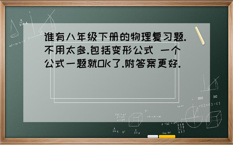 谁有八年级下册的物理复习题.不用太多.包括变形公式 一个公式一题就OK了.附答案更好.