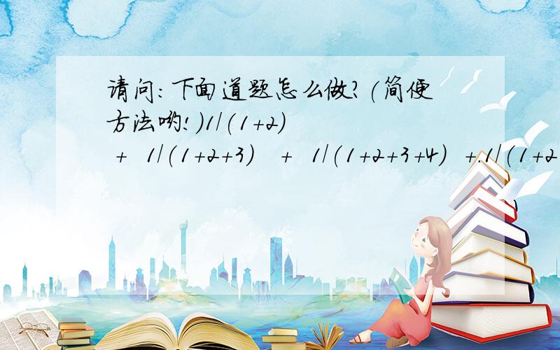 请问：下面道题怎么做?(简便方法哟!)1/(1+2)   +  1/(1+2+3)   +  1/(1+2+3+4)  +.1/(1+2+3+4.+99)