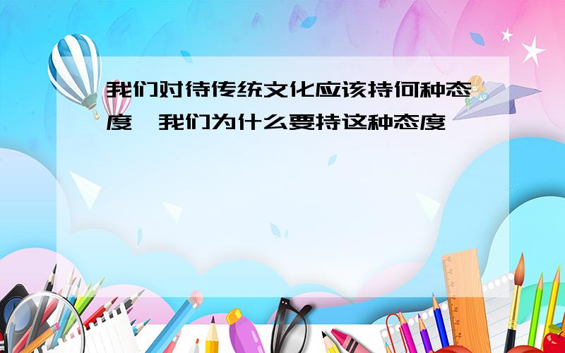 我们对待传统文化应该持何种态度,我们为什么要持这种态度