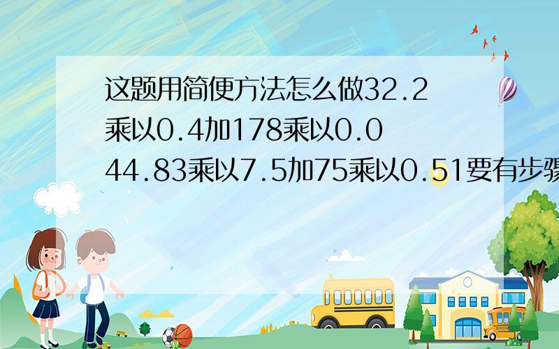 这题用简便方法怎么做32.2乘以0.4加178乘以0.044.83乘以7.5加75乘以0.51要有步骤用简便方法