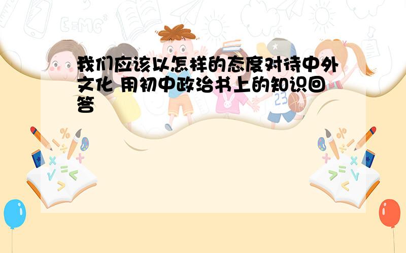 我们应该以怎样的态度对待中外文化 用初中政治书上的知识回答