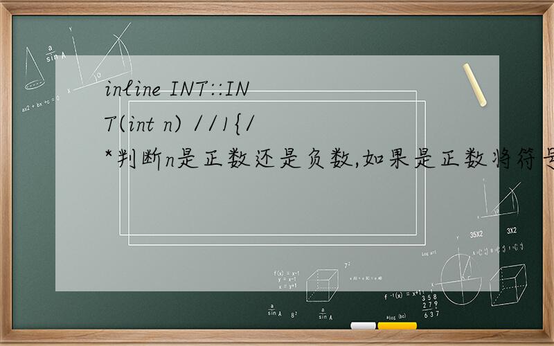 inline INT::INT(int n) //1{/*判断n是正数还是负数,如果是正数将符号位置位,根据int的最大值确定数组元素的个数即确定size元素个数给ptr分配空间,给每个元素赋值（高位在前,低位在后）*/if(n>=0)is=f